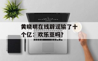 黄晓明在线辟谣输了十个亿：欢乐豆吗？