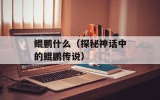 鲲鹏什么（探秘神话中的鲲鹏传说）