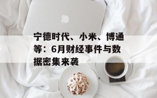 宁德时代、小米、博通等：6月财经事件与数据密集来袭