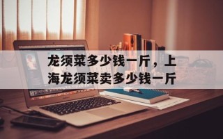 龙须菜多少钱一斤，上海龙须菜卖多少钱一斤