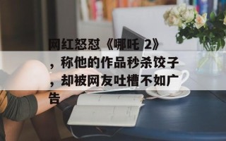 网红怒怼《哪吒 2》，称他的作品秒杀饺子，却被网友吐槽不如广告