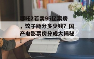 哪吒2若卖95亿票房，饺子能分多少钱？国产电影票房分成大揭秘！