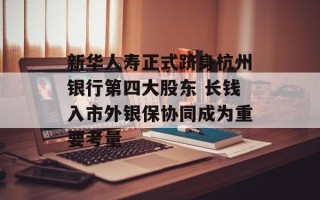 新华人寿正式跻身杭州银行第四大股东 长钱入市外银保协同成为重要考量