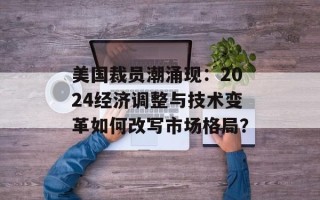 美国裁员潮涌现：2024经济调整与技术变革如何改写市场格局？