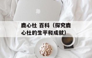 鹿心杜 百科（探究鹿心杜的生平和成就）
