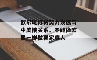 欧尔班称将努力发展与中美俄关系：不能像欧盟一样做孤家寡人
