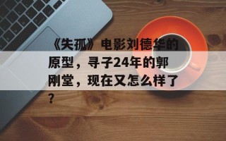 《失孤》电影刘德华的原型，寻子24年的郭刚堂，现在又怎么样了？