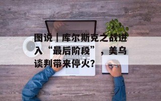 图说｜库尔斯克之战进入“最后阶段”，美乌谈判带来停火？