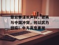 菲总参谋长声称，若再与中国冲突，将以武力回应！中方高度重视