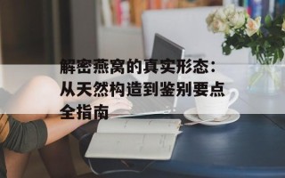 解密燕窝的真实形态：从天然构造到鉴别要点全指南