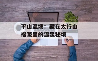 平山温塘：藏在太行山褶皱里的温泉秘境