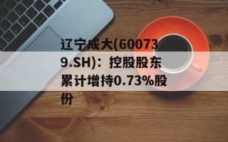 辽宁成大(600739.SH)：控股股东累计增持0.73%股份