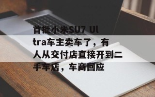 首批小米SU7 Ultra车主卖车了，有人从交付店直接开到二手车店，车商回应