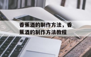 香蕉酒的制作方法，香蕉酒的制作方法教程