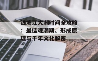 钱塘江大潮时间全攻略：最佳观潮期、形成原理与千年文化解密