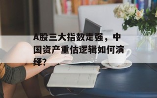 A股三大指数走强，中国资产重估逻辑如何演绎？