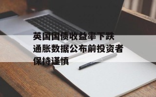 英国国债收益率下跌 通胀数据公布前投资者保持谨慎