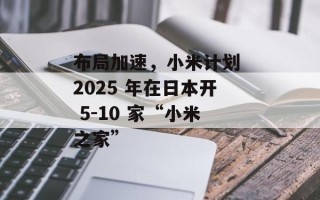 布局加速，小米计划 2025 年在日本开 5-10 家“小米之家”