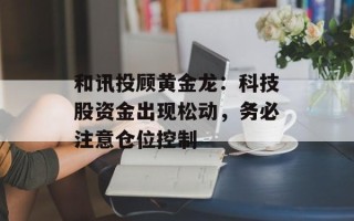 和讯投顾黄金龙：科技股资金出现松动，务必注意仓位控制