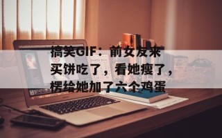 搞笑GIF：前女友来买饼吃了，看她瘦了，楞给她加了六个鸡蛋