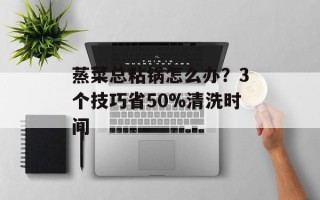 蒸菜总粘锅怎么办？3个技巧省50%清洗时间