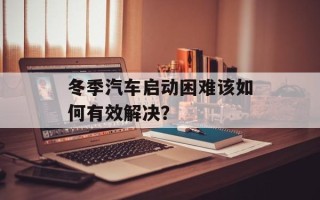 冬季汽车启动困难该如何有效解决？