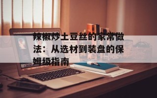 辣椒炒土豆丝的家常做法：从选材到装盘的保姆级指南
