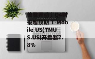 美股异动 | Q4财报超预期 T-Mobile US(TMUS.US)开盘涨7.8%