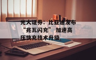 光大证券：比亚迪发布“兆瓦闪充” 加速高压快充技术升级