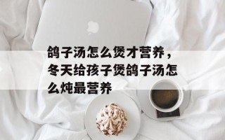 鸽子汤怎么煲才营养，冬天给孩子煲鸽子汤怎么炖最营养
