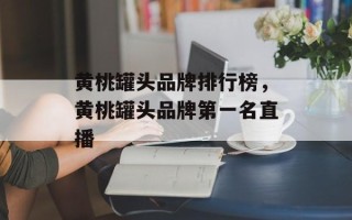 黄桃罐头品牌排行榜，黄桃罐头品牌第一名直播