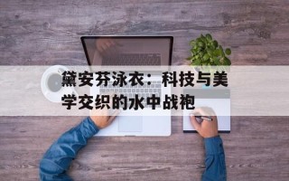 黛安芬泳衣：科技与美学交织的水中战袍