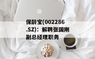 保龄宝(002286.SZ)：解聘张国刚副总经理职务