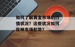 如何了解黄金市场的行情状况？这些状况如何反映市场形势？