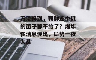 万没料到，朝鲜连中俄的面子都不给了？爆炸性消息传出，局势一夜大乱