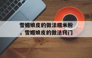 雪媚娘皮的做法糯米粉，雪媚娘皮的做法窍门