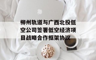 柳州轨道与广西北投低空公司签署低空经济项目战略合作框架协议