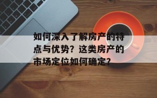 如何深入了解房产的特点与优势？这类房产的市场定位如何确定？