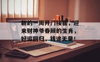 新的一周开门接喜，迎来财神爷眷顾的生肖，好运回归，钱途无量！