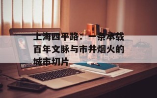 上海四平路：一条承载百年文脉与市井烟火的城市切片