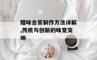 腊味合蒸制作方法详解,传统与创新的味觉交响