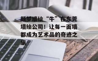 颜梦墙绘“牛”在东莞墙绘公司！让每一面墙都成为艺术品的奇迹之旅