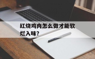 红烧鸡肉怎么做才能软烂入味？