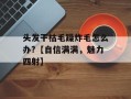 头发干枯毛躁炸毛怎么办?【自信满满，魅力四射】