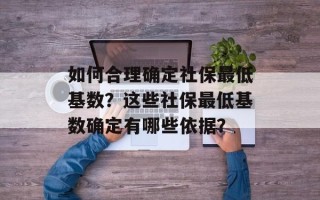 如何合理确定社保最低基数？这些社保最低基数确定有哪些依据？