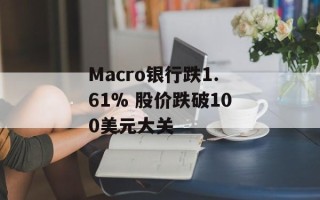 Macro银行跌1.61% 股价跌破100美元大关