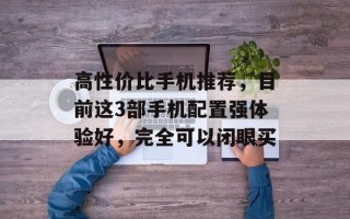 高性价比手机推荐，目前这3部手机配置强体验好，完全可以闭眼买