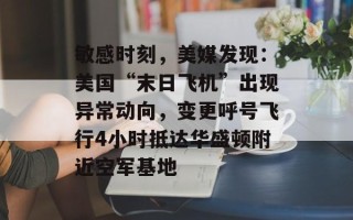 敏感时刻，美媒发现：美国“末日飞机”出现异常动向，变更呼号飞行4小时抵达华盛顿附近空军基地