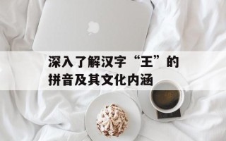 深入了解汉字“王”的拼音及其文化内涵