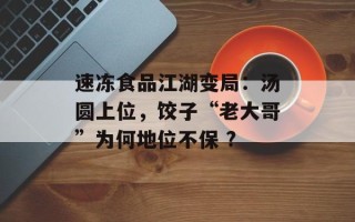 速冻食品江湖变局：汤圆上位，饺子“老大哥”为何地位不保 ?